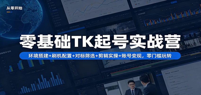 零基础TK起号实战营：环境搭建+ 刷机配置+对标筛选+剪辑实操+账号变现，零门槛玩转-百盟网