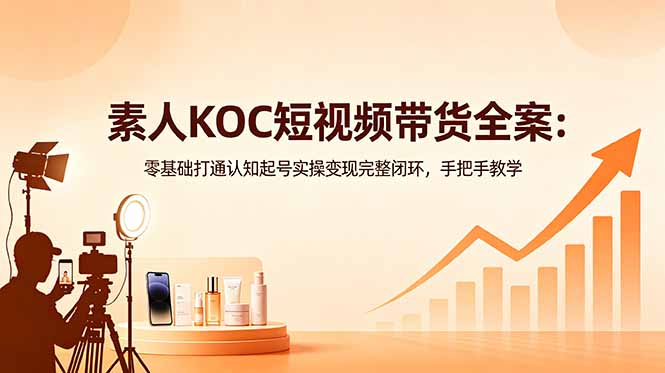 素人KOC短视频带货全案：零基础打通认知起号实操变现完整闭环，手把手教学-百盟网