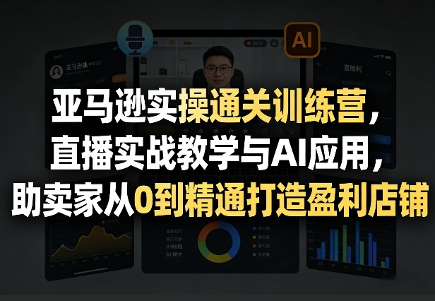 亚马逊实操通关训练营，直播实战教学与AI应用，助卖家从0到精通打造盈利店铺(更新5月23日)-百盟网