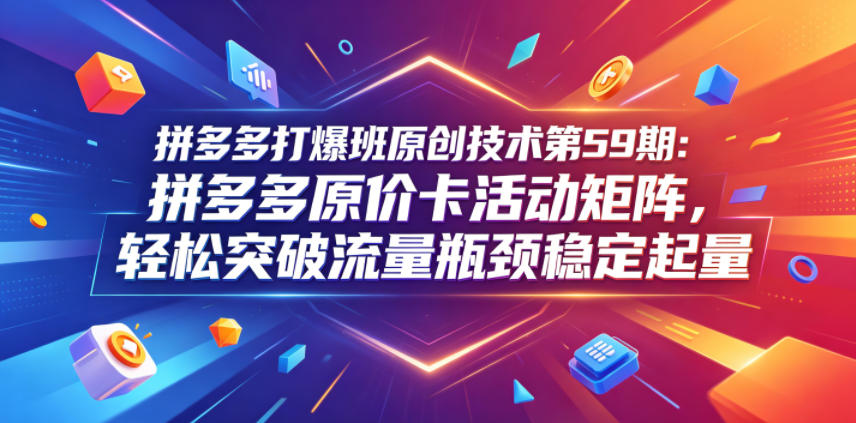拼多多打爆班原创技术第59期：拼多多原价卡活动矩阵，轻松突破流量瓶颈稳定起量-百盟网