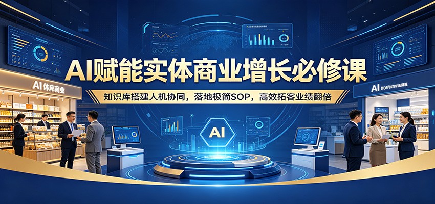 AI赋能实体商业增长必修课：知识库搭建人机协同，落地极简SOP，高效拓客业绩翻倍-百盟网