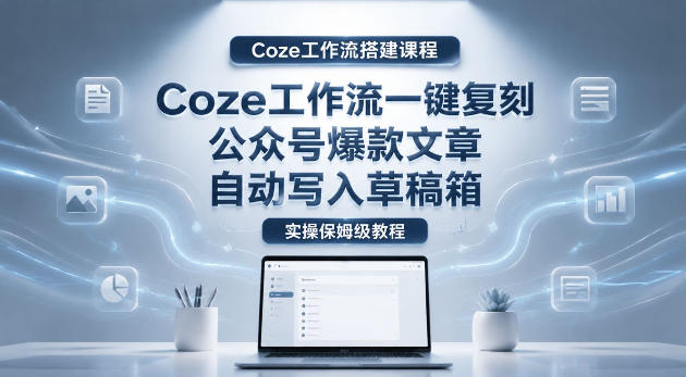 【Coze工作流搭建实操教程】coze工作流一键复刻公众号爆款文章，自动写入草稿箱！全流程保姆级教学-百盟网