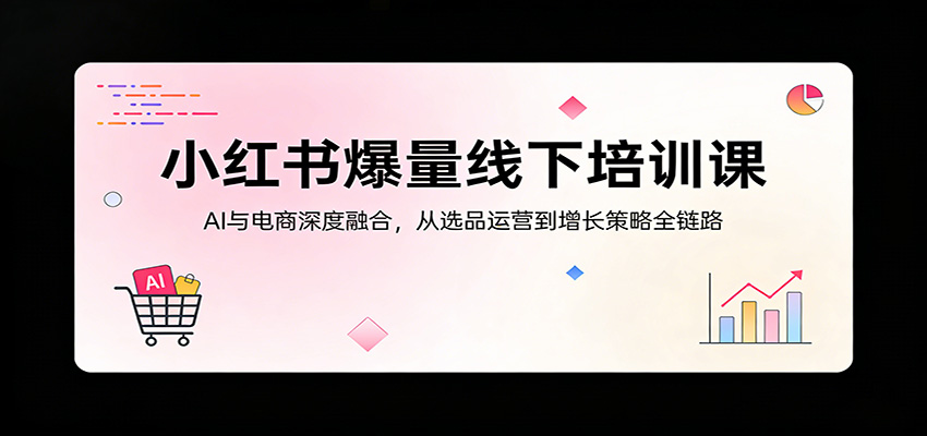 小红书爆量线下培训课：AI与电商深度融合，从选品运营到增长策略全链路-百盟网