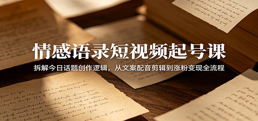 情感语录短视频起号课：拆解今日话题创作逻辑，从文案配音剪辑到涨粉变现全流程-百盟网