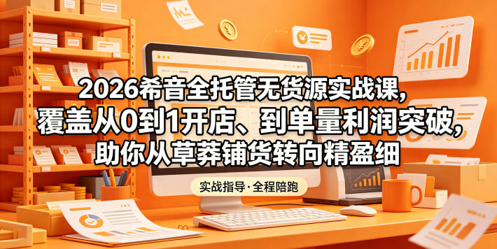2026希音全托管无货源实战课，覆盖从0到1开店、到单量利润突破，助你从草莽铺货转向精细化盈利-百盟网